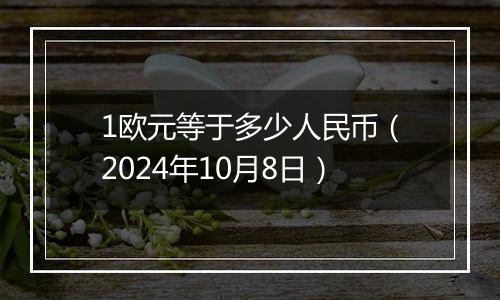 1欧元等于多少人民币（2024年10月8日）