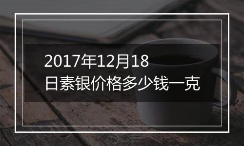 2017年12月18日素银价格多少钱一克