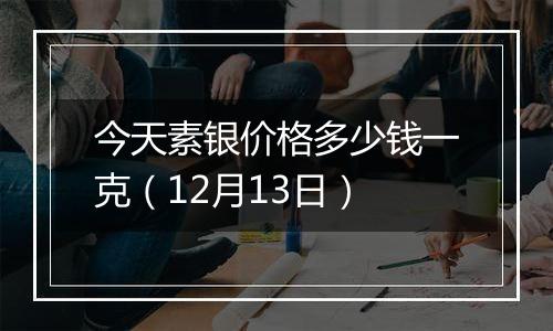 今天素银价格多少钱一克（12月13日）