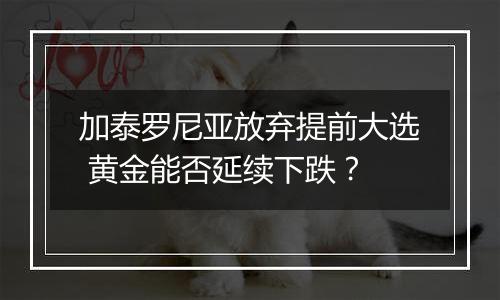 加泰罗尼亚放弃提前大选 黄金能否延续下跌？