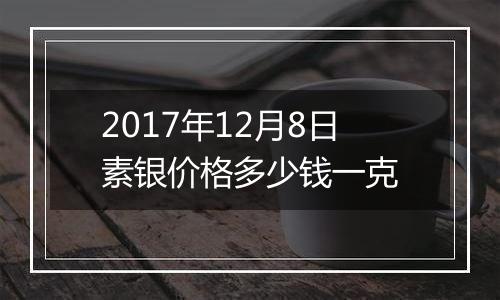 2017年12月8日素银价格多少钱一克