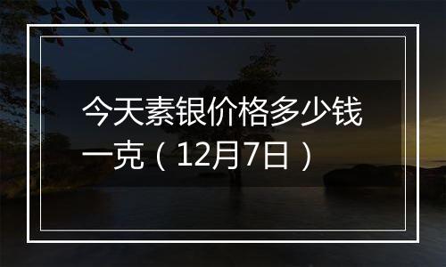 今天素银价格多少钱一克（12月7日）