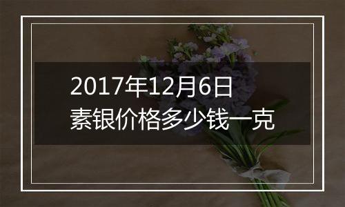 2017年12月6日素银价格多少钱一克