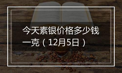 今天素银价格多少钱一克（12月5日）