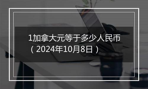 1加拿大元等于多少人民币（2024年10月8日）