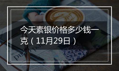 今天素银价格多少钱一克（11月29日）