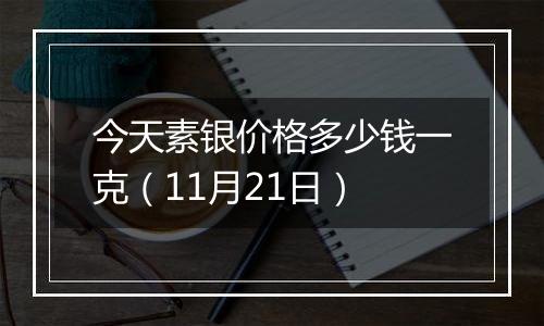 今天素银价格多少钱一克（11月21日）