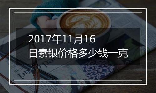 2017年11月16日素银价格多少钱一克