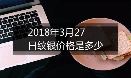 2018年3月27日纹银价格是多少