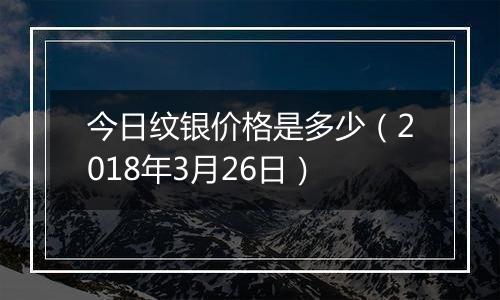 今日纹银价格是多少（2018年3月26日）