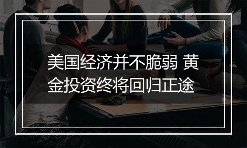 美国经济并不脆弱 黄金投资终将回归正途