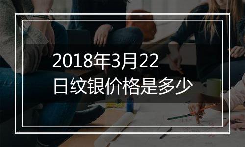 2018年3月22日纹银价格是多少