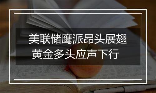 美联储鹰派昂头展翅 黄金多头应声下行