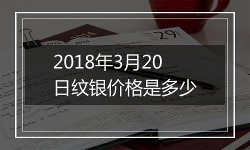 2018年3月20日纹银价格是多少