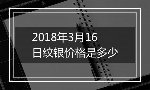 2018年3月16日纹银价格是多少