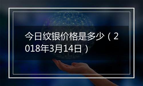 今日纹银价格是多少（2018年3月14日）