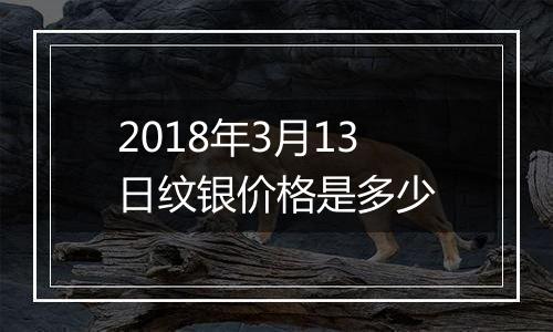 2018年3月13日纹银价格是多少