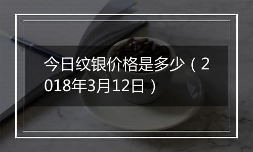 今日纹银价格是多少（2018年3月12日）