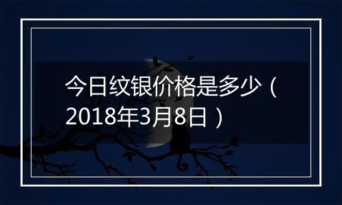 今日纹银价格是多少（2018年3月8日）