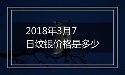 2018年3月7日纹银价格是多少