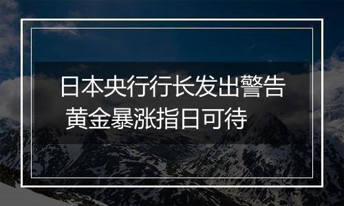 日本央行行长发出警告 黄金暴涨指日可待