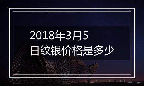 2018年3月5日纹银价格是多少