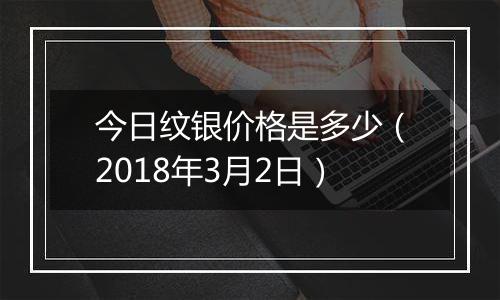 今日纹银价格是多少（2018年3月2日）