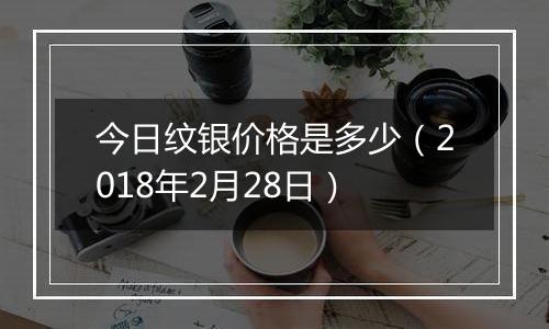 今日纹银价格是多少（2018年2月28日）