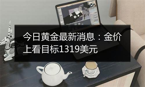 今日黄金最新消息：金价上看目标1319美元