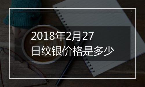 2018年2月27日纹银价格是多少