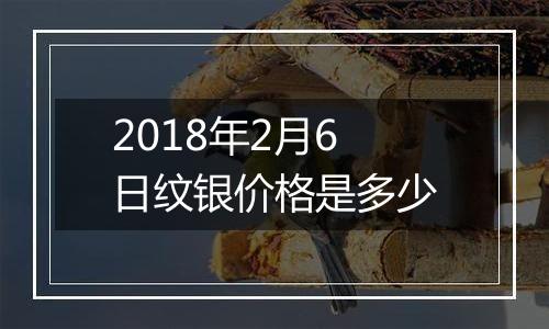 2018年2月6日纹银价格是多少