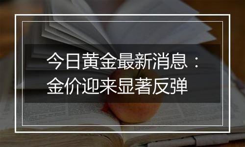 今日黄金最新消息：金价迎来显著反弹