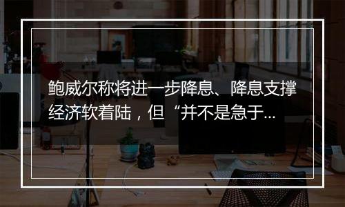 鲍威尔称将进一步降息、降息支撑经济软着陆，但“并不是急于迅速降息”