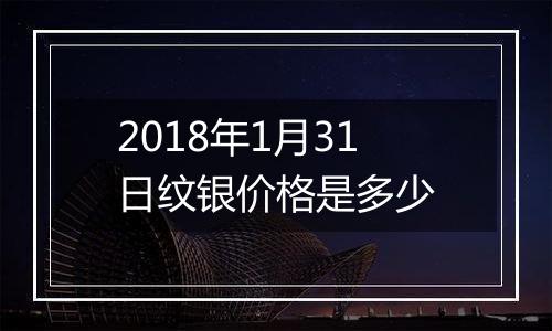 2018年1月31日纹银价格是多少