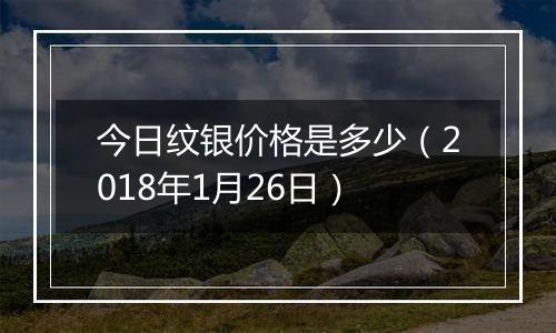 今日纹银价格是多少（2018年1月26日）