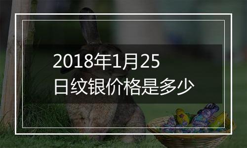 2018年1月25日纹银价格是多少