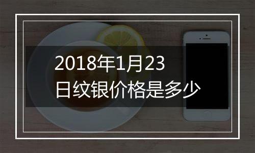 2018年1月23日纹银价格是多少