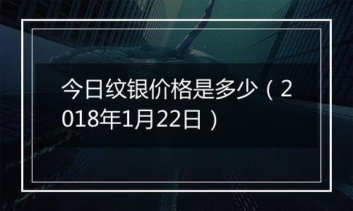 今日纹银价格是多少（2018年1月22日）