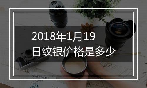 2018年1月19日纹银价格是多少