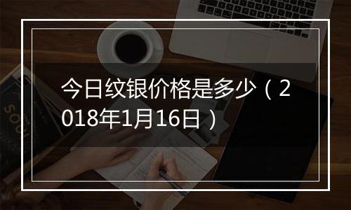 今日纹银价格是多少（2018年1月16日）