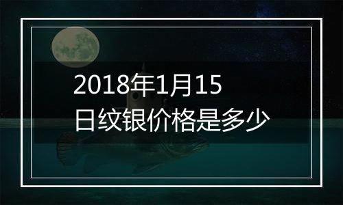 2018年1月15日纹银价格是多少