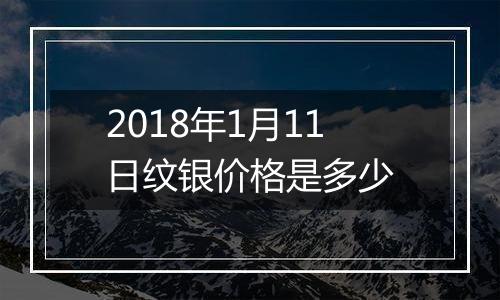 2018年1月11日纹银价格是多少