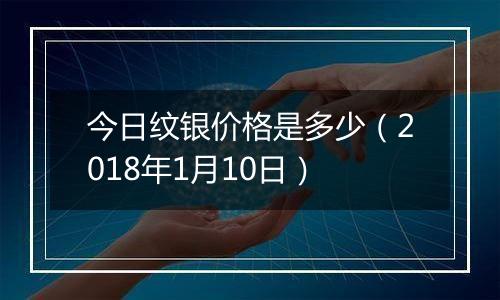 今日纹银价格是多少（2018年1月10日）