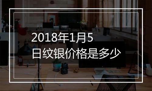 2018年1月5日纹银价格是多少