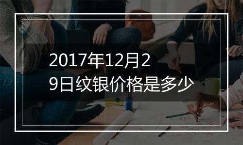 2017年12月29日纹银价格是多少