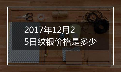 2017年12月25日纹银价格是多少