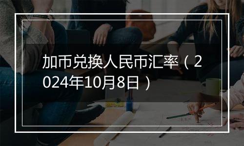 加币兑换人民币汇率（2024年10月8日）