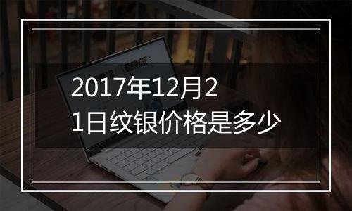 2017年12月21日纹银价格是多少