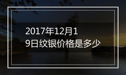 2017年12月19日纹银价格是多少