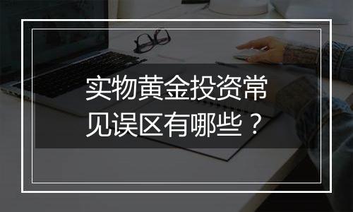 实物黄金投资常见误区有哪些？